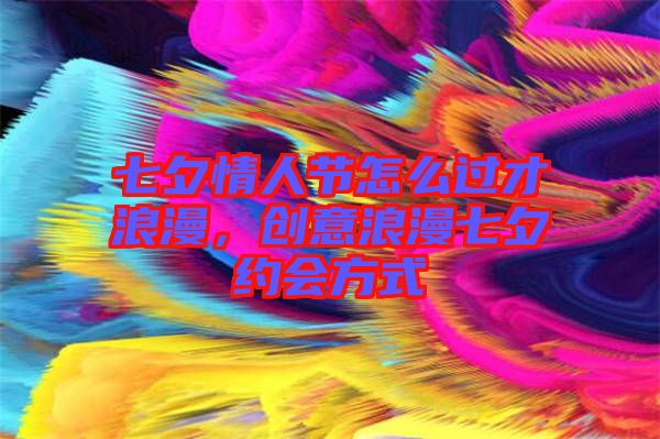 七夕情人節(jié)怎么過(guò)才浪漫，創(chuàng)意浪漫七夕約會(huì)方式