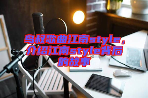 鳥(niǎo)叔歌曲江南style，介紹江南style背后的故事