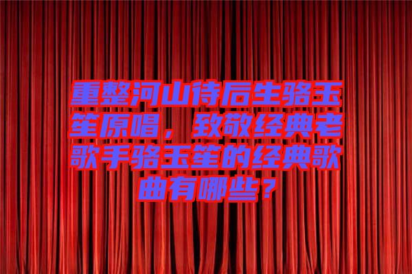 重整河山待后生駱玉笙原唱，致敬經(jīng)典老歌手駱玉笙的經(jīng)典歌曲有哪些？