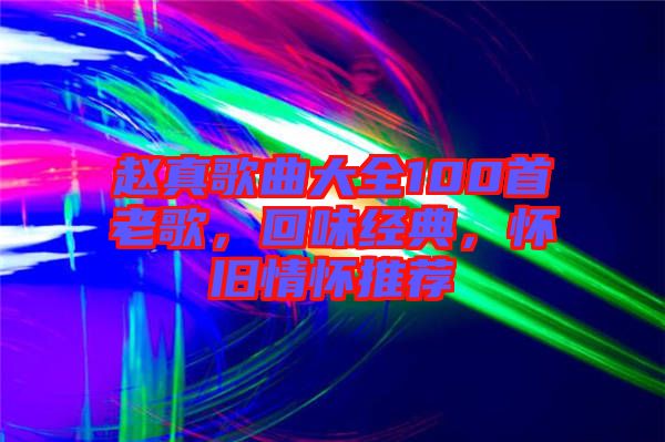 趙真歌曲大全100首老歌，回味經(jīng)典，懷舊情懷推薦