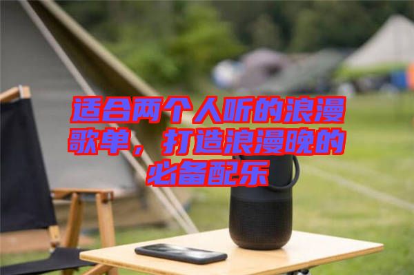 適合兩個(gè)人聽(tīng)的浪漫歌單，打造浪漫晚的必備配樂(lè)