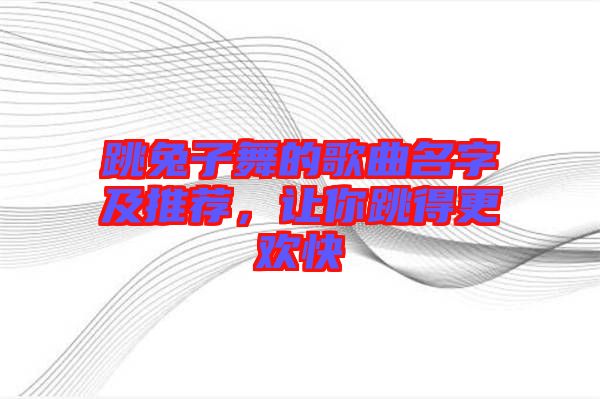 跳兔子舞的歌曲名字及推薦，讓你跳得更歡快