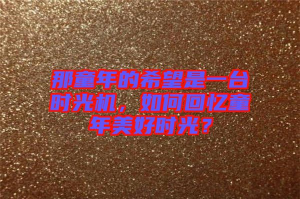 那童年的希望是一臺(tái)時(shí)光機(jī)，如何回憶童年美好時(shí)光？