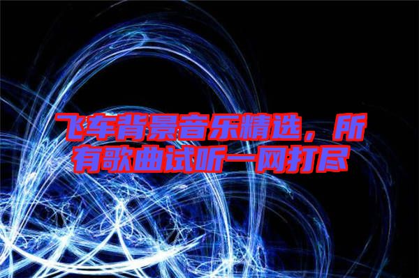 飛車背景音樂精選，所有歌曲試聽一網(wǎng)打盡