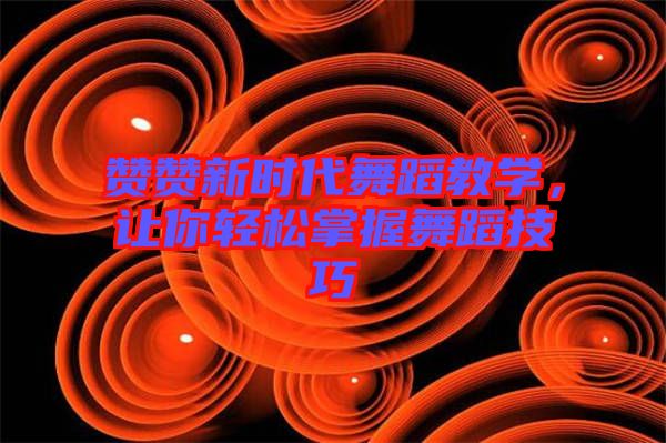 贊贊新時代舞蹈教學(xué)，讓你輕松掌握舞蹈技巧