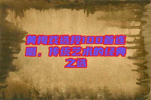 黃梅戲選段100首連唱，傳統(tǒng)藝術(shù)的經(jīng)典之選