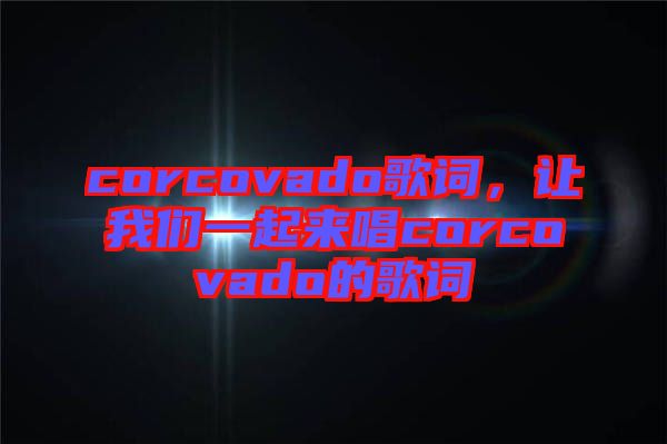 corcovado歌詞，讓我們一起來(lái)唱corcovado的歌詞