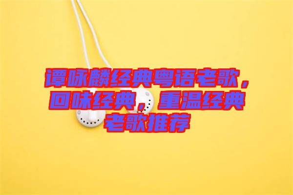 譚詠麟經(jīng)典粵語老歌，回味經(jīng)典，重溫經(jīng)典老歌推薦