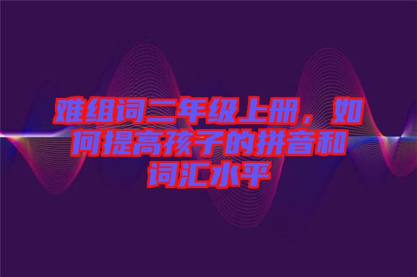 難組詞二年級上冊，如何提高孩子的拼音和詞匯水平