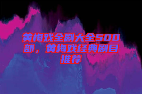黃梅戲全劇大全500部，黃梅戲經(jīng)典劇目推薦
