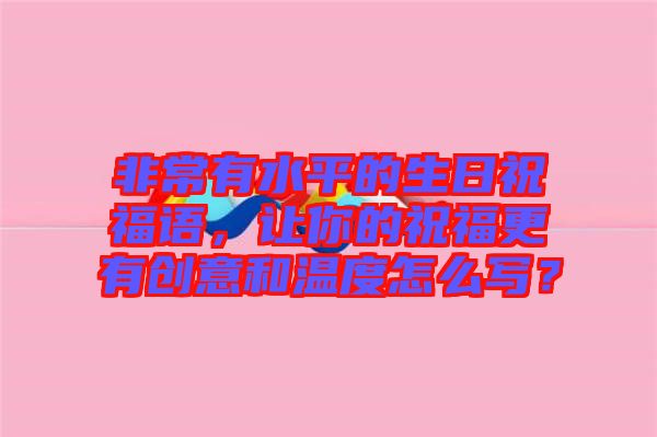 非常有水平的生日祝福語，讓你的祝福更有創(chuàng)意和溫度怎么寫？