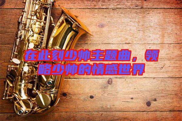 在此刻少帥主題曲，領(lǐng)略少帥的情感世界