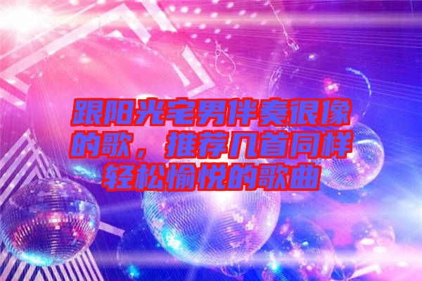 跟陽光宅男伴奏很像的歌，推薦幾首同樣輕松愉悅的歌曲