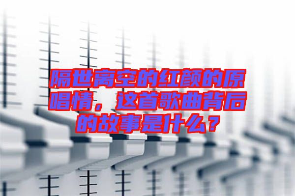 隔世離空的紅顏的原唱情，這首歌曲背后的故事是什么？