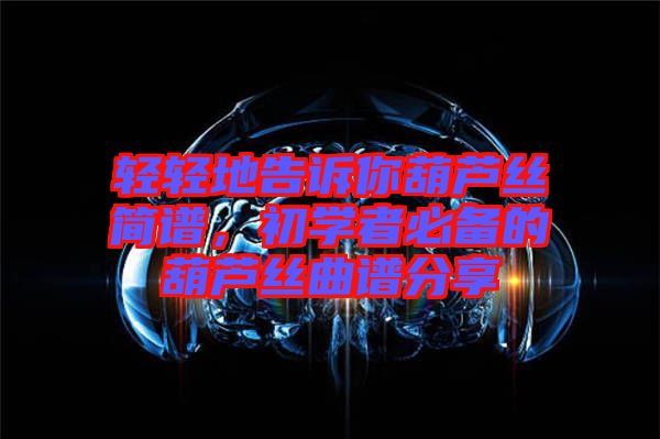 輕輕地告訴你葫蘆絲簡(jiǎn)譜，初學(xué)者必備的葫蘆絲曲譜分享