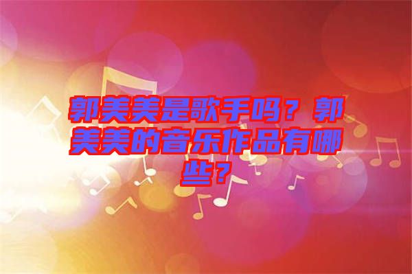 郭美美是歌手嗎？郭美美的音樂作品有哪些？