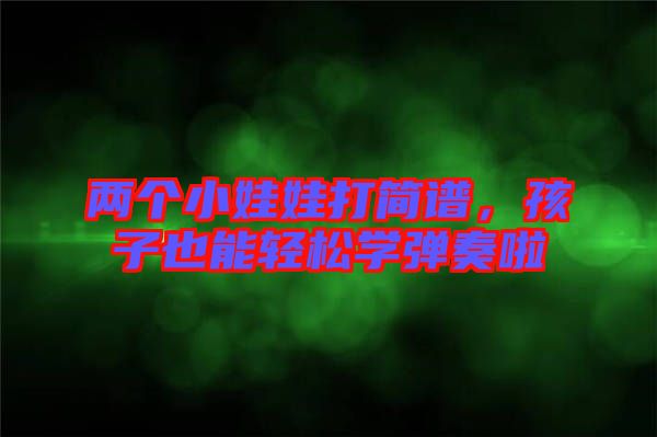 兩個(gè)小娃娃打簡譜，孩子也能輕松學(xué)彈奏啦