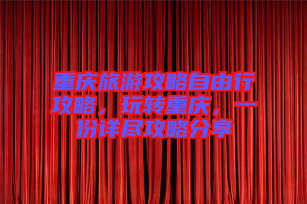 重慶旅游攻略自由行攻略，玩轉(zhuǎn)重慶，一份詳盡攻略分享