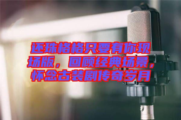 還珠格格只要有你現(xiàn)場版，回顧經(jīng)典場景，懷念古裝劇傳奇歲月