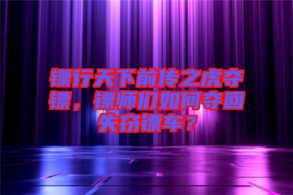 鏢行天下前傳之虎奪鏢，鏢師們?nèi)绾螉Z回失竊鏢車(chē)？