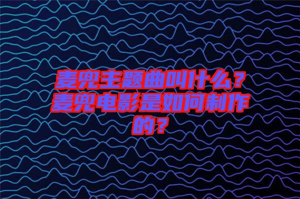 麥兜主題曲叫什么？麥兜電影是如何制作的？