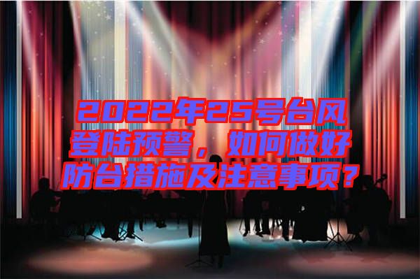 2022年25號(hào)臺(tái)風(fēng)登陸預(yù)警，如何做好防臺(tái)措施及注意事項(xiàng)？
