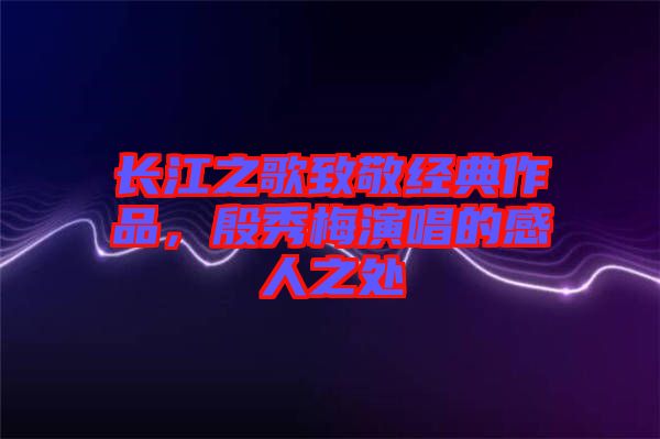 長江之歌致敬經(jīng)典作品，殷秀梅演唱的感人之處