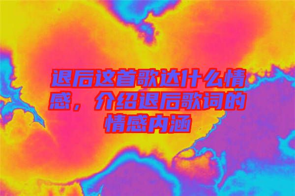 退后這首歌達(dá)什么情感，介紹退后歌詞的情感內(nèi)涵