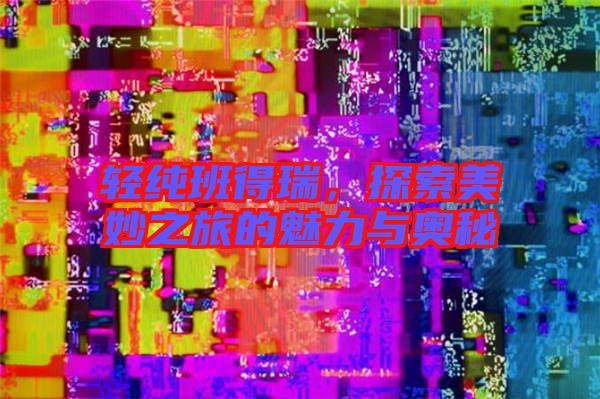 輕純班得瑞，探索美妙之旅的魅力與奧秘