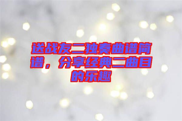送戰(zhàn)友二獨奏曲譜簡譜，分享經(jīng)典二曲目的樂趣