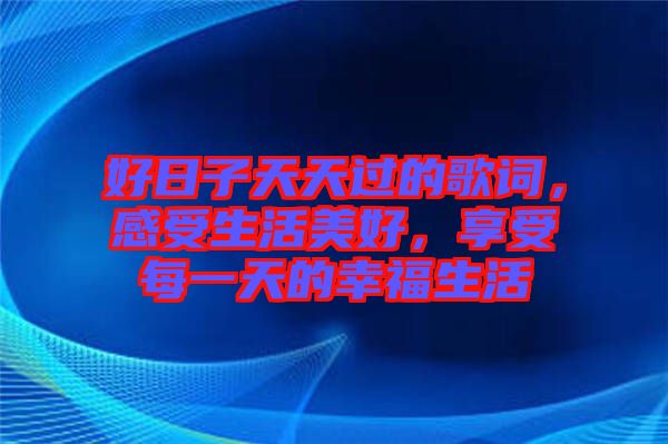 好日子天天過(guò)的歌詞，感受生活美好，享受每一天的幸福生活