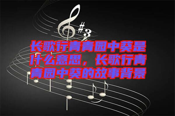 長歌行青青園中葵是什么意思，長歌行青青園中葵的故事背景