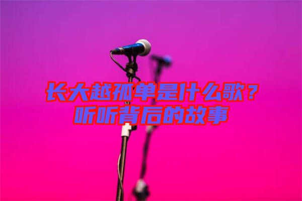 長(zhǎng)大越孤單是什么歌？聽(tīng)聽(tīng)背后的故事
