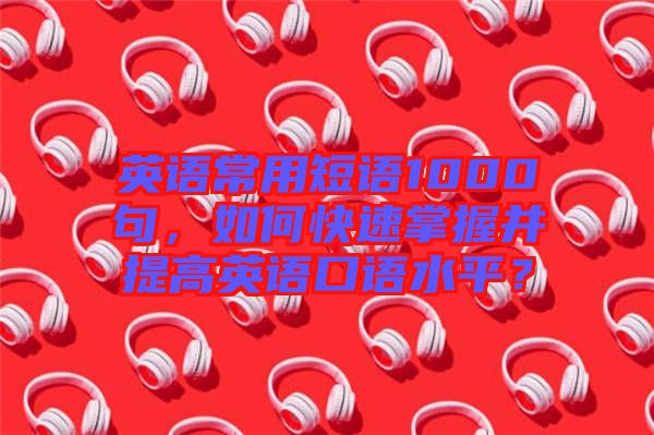 英語常用短語1000句，如何快速掌握并提高英語口語水平？