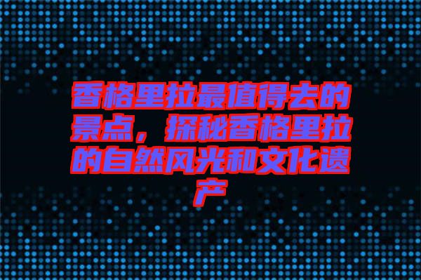 香格里拉最值得去的景點，探秘香格里拉的自然風光和文化遺產(chǎn)