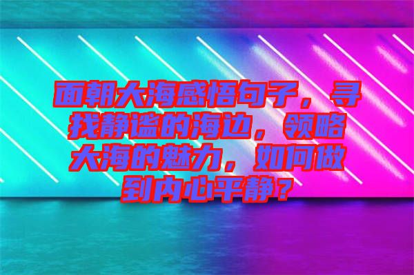 面朝大海感悟句子，尋找靜謐的海邊，領(lǐng)略大海的魅力，如何做到內(nèi)心平靜？