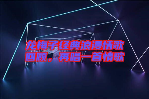 龍梅子經(jīng)典浪漫情歌回顧，再唱一首情歌