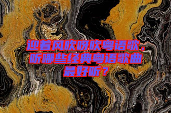 迎著風(fēng)吹呀吹粵語歌，聽哪些經(jīng)典粵語歌曲最好聽？