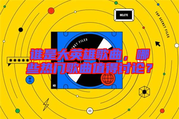 誰是大英雄歌曲，哪些熱門歌曲值得討論？