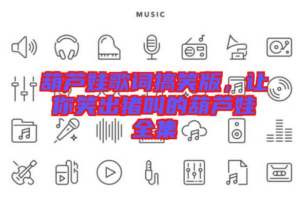 葫蘆娃歌詞搞笑版，讓你笑出豬叫的葫蘆娃全集
