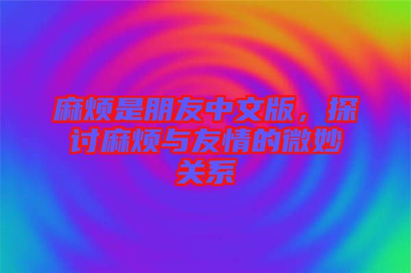 麻煩是朋友中文版，探討麻煩與友情的微妙關系