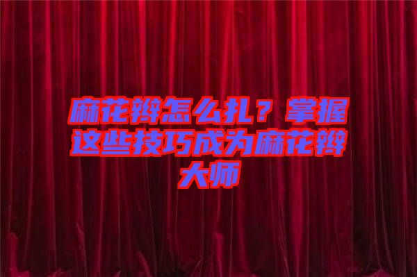 麻花辮怎么扎？掌握這些技巧成為麻花辮大師