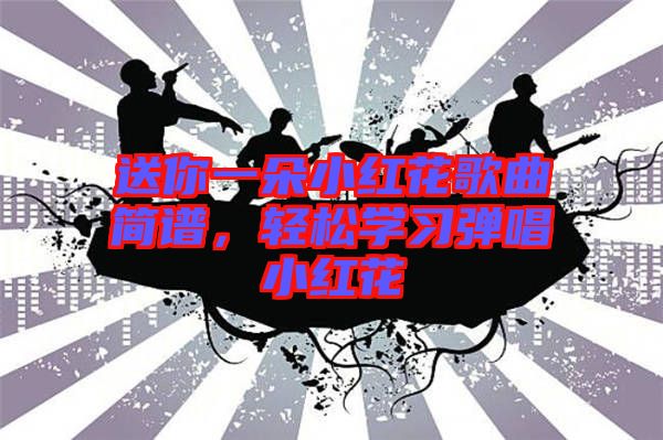 送你一朵小紅花歌曲簡譜，輕松學(xué)習(xí)彈唱小紅花