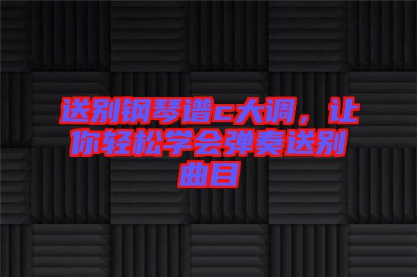 送別鋼琴譜c大調(diào)，讓你輕松學(xué)會(huì)彈奏送別曲目