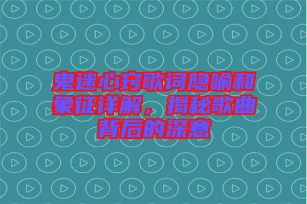 鬼迷心竅歌詞隱喻和象征詳解，揭秘歌曲背后的深意