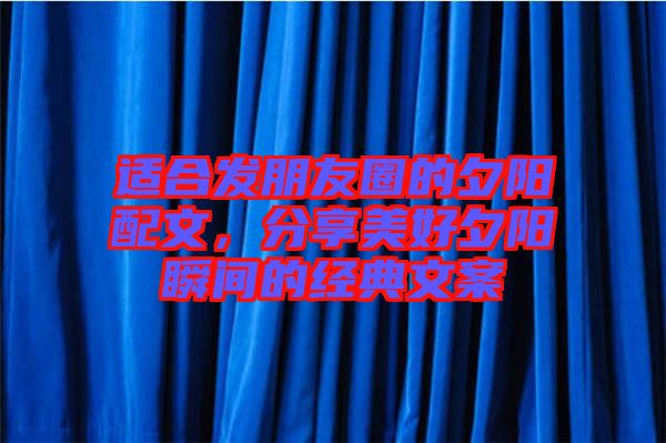 適合發(fā)朋友圈的夕陽配文，分享美好夕陽瞬間的經(jīng)典文案