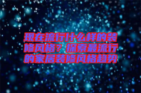 現(xiàn)在流行什么樣的裝修風(fēng)格？探索最流行的家居裝修風(fēng)格趨勢