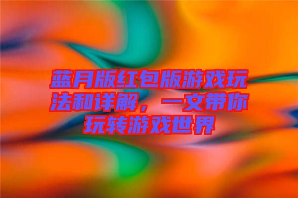 藍(lán)月版紅包版游戲玩法和詳解，一文帶你玩轉(zhuǎn)游戲世界