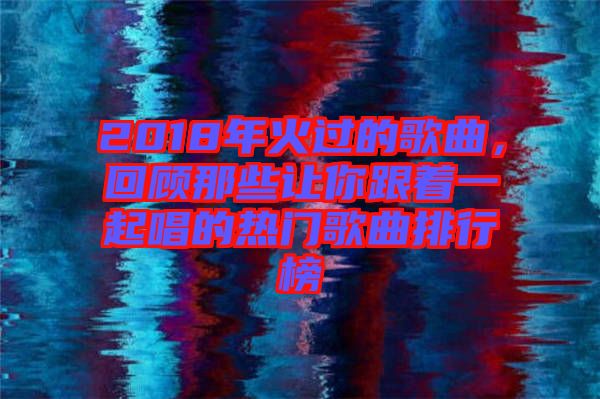 2018年火過的歌曲，回顧那些讓你跟著一起唱的熱門歌曲排行榜