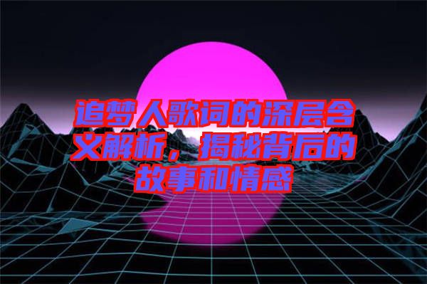 追夢(mèng)人歌詞的深層含義解析，揭秘背后的故事和情感